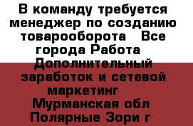 В команду требуется менеджер по созданию товарооборота - Все города Работа » Дополнительный заработок и сетевой маркетинг   . Мурманская обл.,Полярные Зори г.